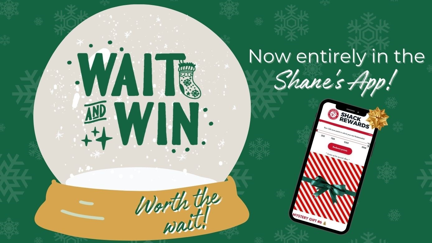 Wait and Win: It's Back & worth the wait! Download the Shane's App to receive a Mystery Prize for every check-in made during December 2022!